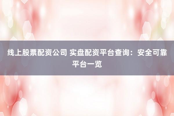 线上股票配资公司 实盘配资平台查询：安全可靠平台一览