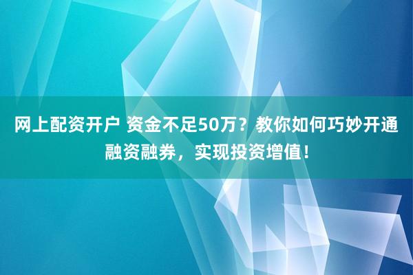 网上配资开户 资金不足50万？教你如何巧妙开通融资融券，实现投资增值！