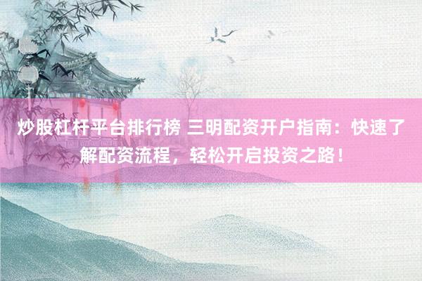 炒股杠杆平台排行榜 三明配资开户指南：快速了解配资流程，轻松开启投资之路！