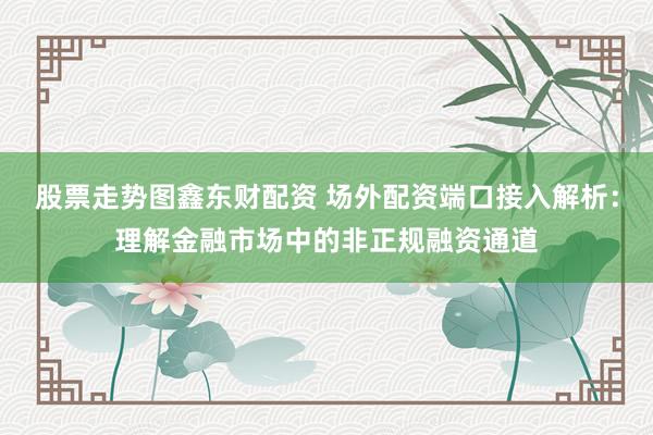 股票走势图鑫东财配资 场外配资端口接入解析：理解金融市场中的非正规融资通道