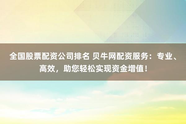 全国股票配资公司排名 贝牛网配资服务：专业、高效，助您轻松实现资金增值！