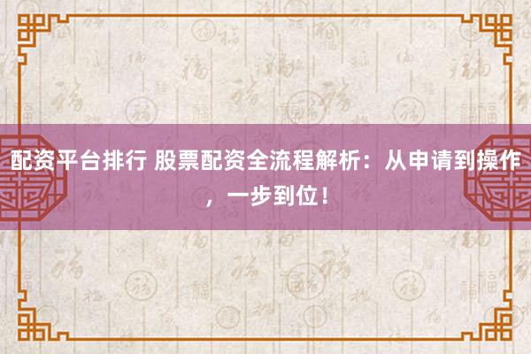 配资平台排行 股票配资全流程解析：从申请到操作，一步到位！