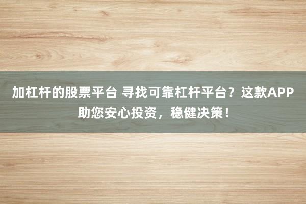 加杠杆的股票平台 寻找可靠杠杆平台？这款APP助您安心投资，稳健决策！