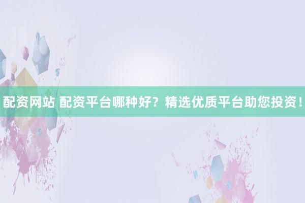 配资网站 配资平台哪种好？精选优质平台助您投资！