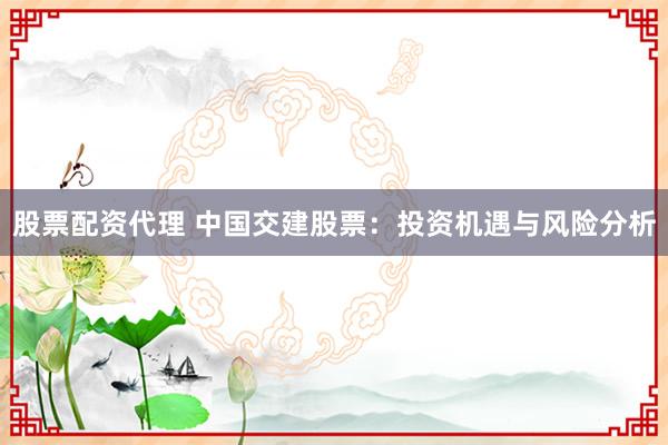 股票配资代理 中国交建股票：投资机遇与风险分析