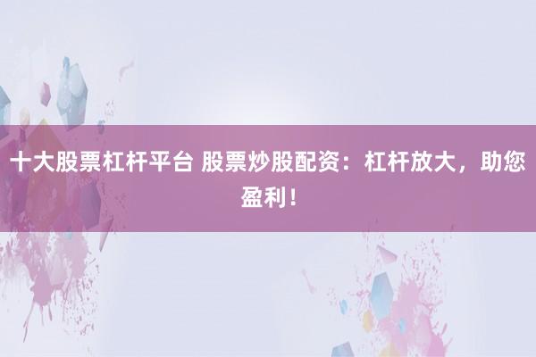 十大股票杠杆平台 股票炒股配资：杠杆放大，助您盈利！