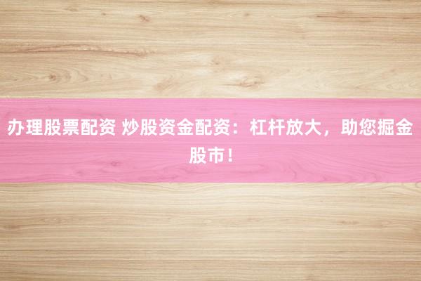 办理股票配资 炒股资金配资：杠杆放大，助您掘金股市！