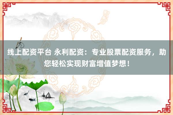 线上配资平台 永利配资：专业股票配资服务，助您轻松实现财富增值梦想！