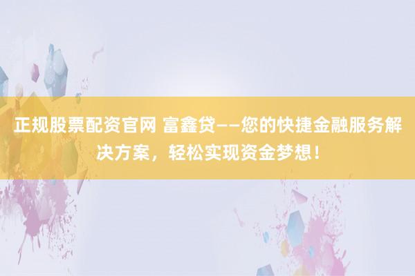 正规股票配资官网 富鑫贷——您的快捷金融服务解决方案，轻松实现资金梦想！