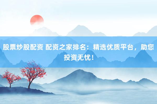 股票炒股配资 配资之家排名：精选优质平台，助您投资无忧！