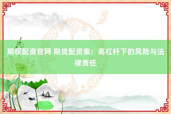期权配资官网 期货配资案：高杠杆下的风险与法律责任