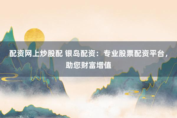 配资网上炒股配 银岛配资：专业股票配资平台，助您财富增值