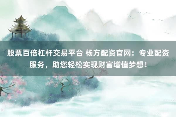 股票百倍杠杆交易平台 杨方配资官网：专业配资服务，助您轻松实现财富增值梦想！