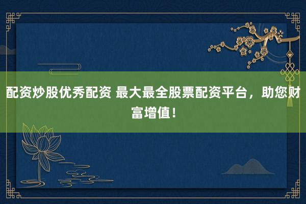 配资炒股优秀配资 最大最全股票配资平台，助您财富增值！