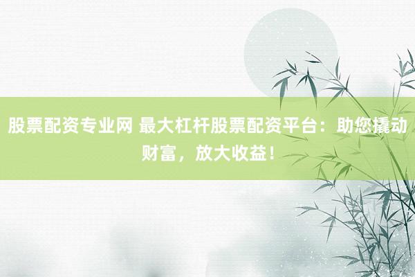 股票配资专业网 最大杠杆股票配资平台：助您撬动财富，放大收益！