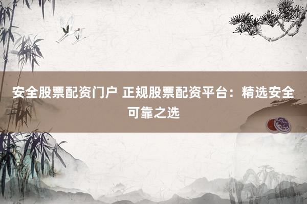 安全股票配资门户 正规股票配资平台：精选安全可靠之选