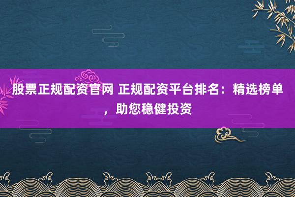 股票正规配资官网 正规配资平台排名：精选榜单，助您稳健投资