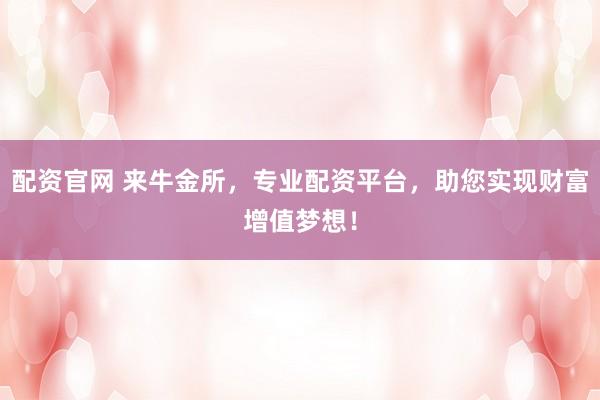 配资官网 来牛金所，专业配资平台，助您实现财富增值梦想！
