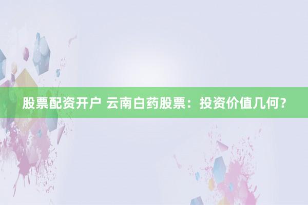 股票配资开户 云南白药股票：投资价值几何？