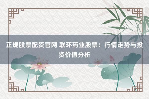 正规股票配资官网 联环药业股票：行情走势与投资价值分析