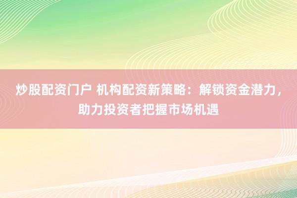 炒股配资门户 机构配资新策略：解锁资金潜力，助力投资者把握市场机遇