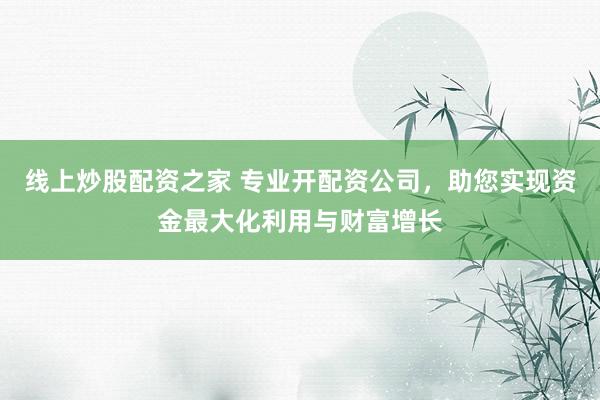 线上炒股配资之家 专业开配资公司，助您实现资金最大化利用与财富增长