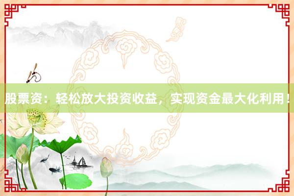 股票资：轻松放大投资收益，实现资金最大化利用！