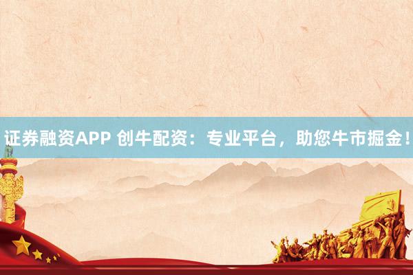 证券融资APP 创牛配资：专业平台，助您牛市掘金！