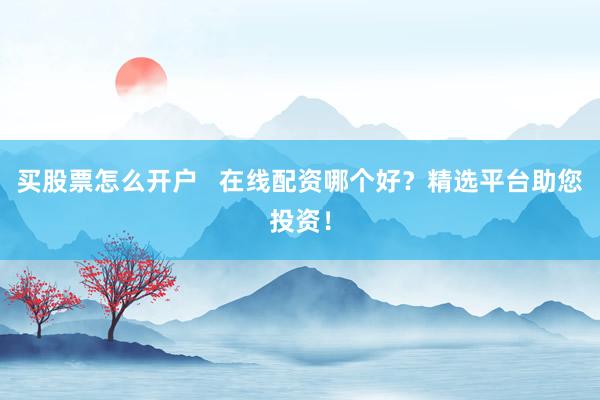 买股票怎么开户   在线配资哪个好？精选平台助您投资！