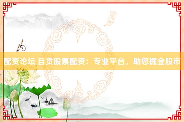 配资论坛 自贡股票配资：专业平台，助您掘金股市