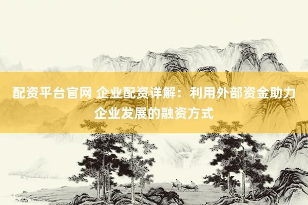 配资平台官网 企业配资详解：利用外部资金助力企业发展的融资方式
