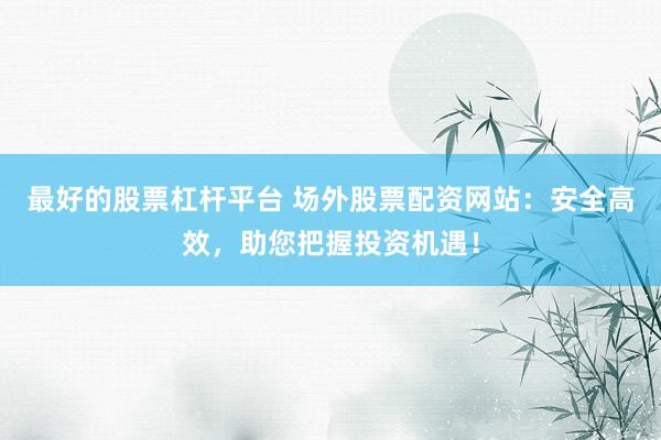 最好的股票杠杆平台 场外股票配资网站：安全高效，助您把握投资机遇！