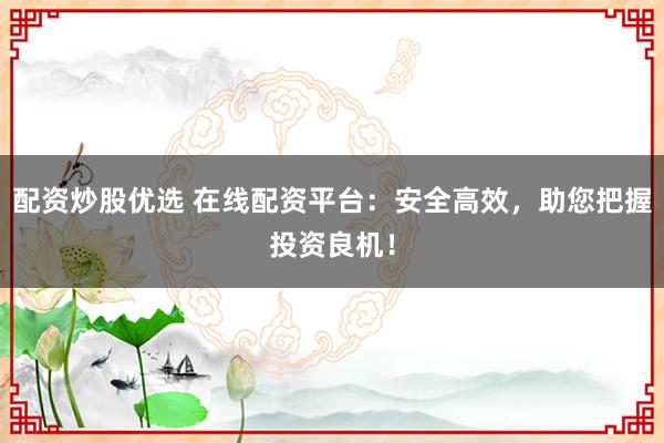配资炒股优选 在线配资平台：安全高效，助您把握投资良机！