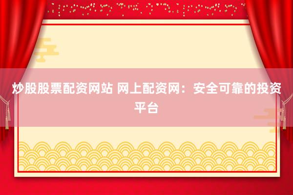 炒股股票配资网站 网上配资网：安全可靠的投资平台