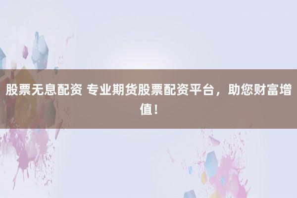 股票无息配资 专业期货股票配资平台，助您财富增值！