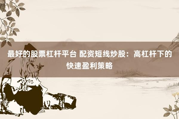 最好的股票杠杆平台 配资短线炒股：高杠杆下的快速盈利策略