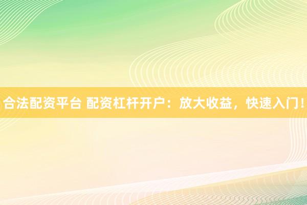 合法配资平台 配资杠杆开户：放大收益，快速入门！