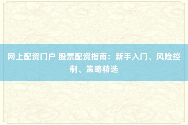 网上配资门户 股票配资指南：新手入门、风险控制、策略精选