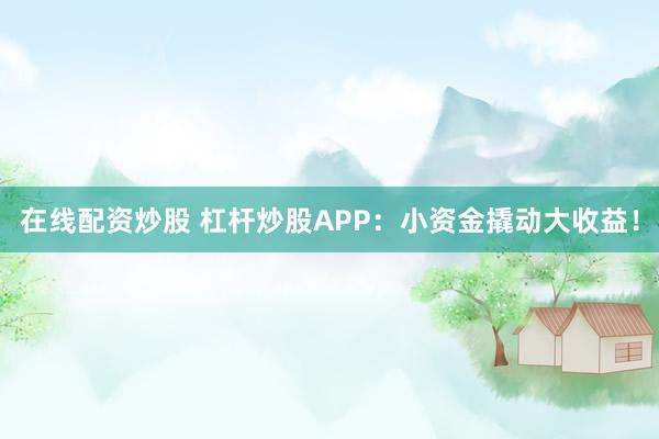 在线配资炒股 杠杆炒股APP：小资金撬动大收益！