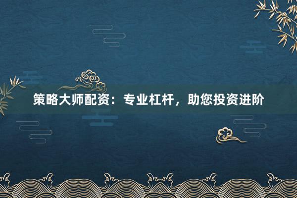 策略大师配资：专业杠杆，助您投资进阶