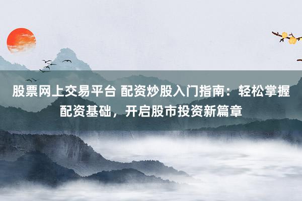 股票网上交易平台 配资炒股入门指南：轻松掌握配资基础，开启股市投资新篇章