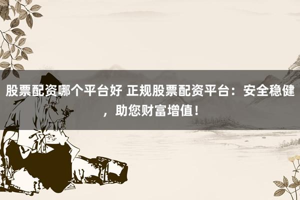 股票配资哪个平台好 正规股票配资平台：安全稳健，助您财富增值！