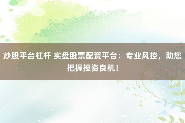 炒股平台杠杆 实盘股票配资平台：专业风控，助您把握投资良机！