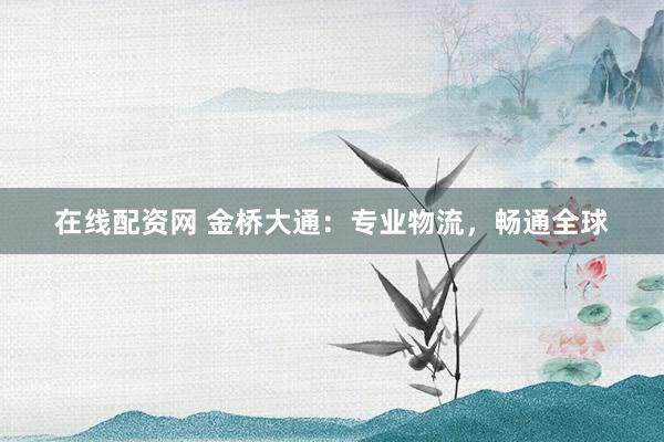 在线配资网 金桥大通：专业物流，畅通全球