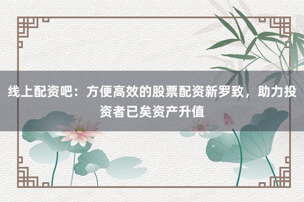 线上配资吧：方便高效的股票配资新罗致，助力投资者已矣资产升值