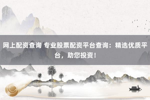 网上配资查询 专业股票配资平台查询：精选优质平台，助您投资！