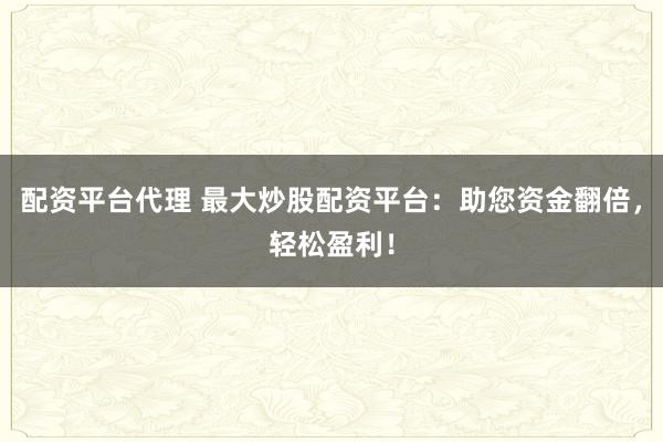 配资平台代理 最大炒股配资平台：助您资金翻倍，轻松盈利！