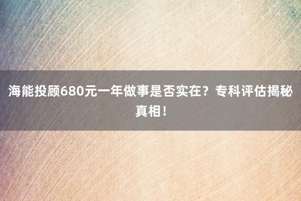 海能投顾680元一年做事是否实在？专科评估揭秘真相！
