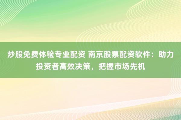 炒股免费体验专业配资 南京股票配资软件：助力投资者高效决策，把握市场先机
