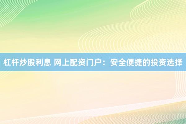 杠杆炒股利息 网上配资门户：安全便捷的投资选择